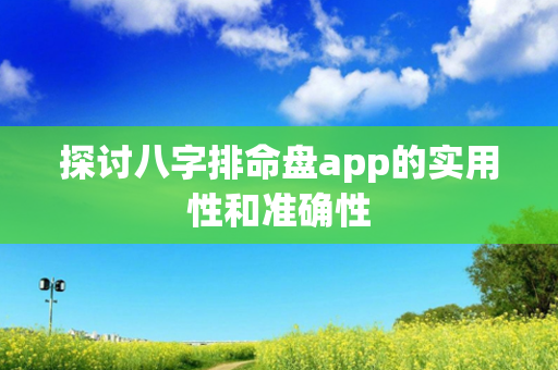 探讨八字排命盘app的实用性和准确性