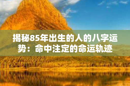 揭秘85年出生的人的八字运势：命中注定的命运轨迹