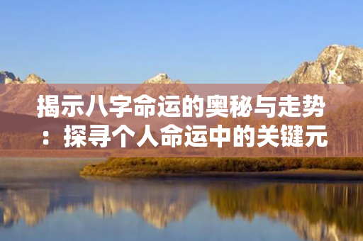 揭示八字命运的奥秘与走势：探寻个人命运中的关键元素