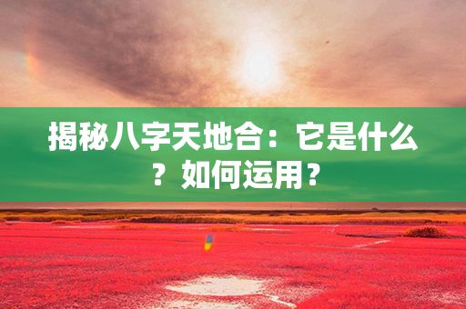 揭秘八字天地合：它是什么？如何运用？