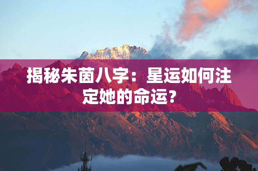 揭秘朱茵八字：星运如何注定她的命运？