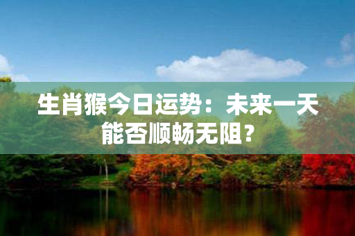 生肖猴今日运势：未来一天能否顺畅无阻？