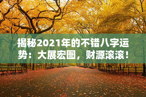 揭秘2021年的不错八字运势：大展宏图，财源滚滚！