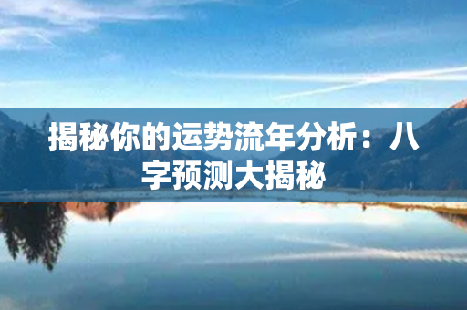 揭秘你的运势流年分析：八字预测大揭秘