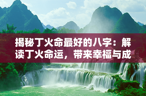 揭秘丁火命最好的八字：解读丁火命运，带来幸福与成功