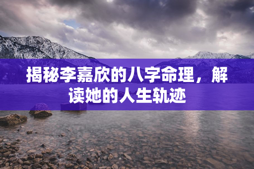 揭秘李嘉欣的八字命理，解读她的人生轨迹