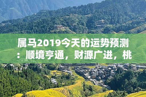 属马2019今天的运势预测：顺境亨通，财源广进，桃花旺盛，健康幸福！