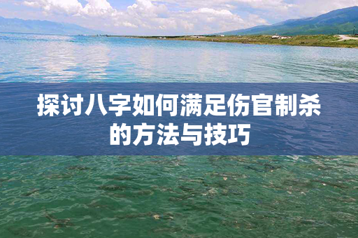 探讨八字如何满足伤官制杀的方法与技巧