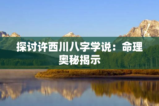 探讨许西川八字学说：命理奥秘揭示