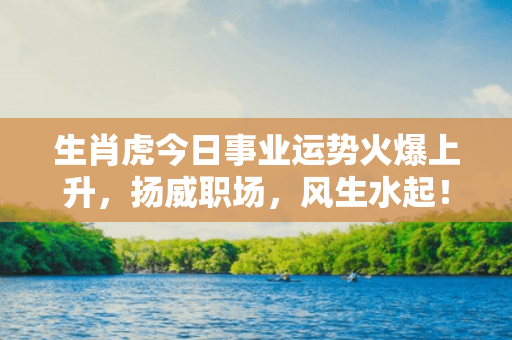 生肖虎今日事业运势火爆上升，扬威职场，风生水起！