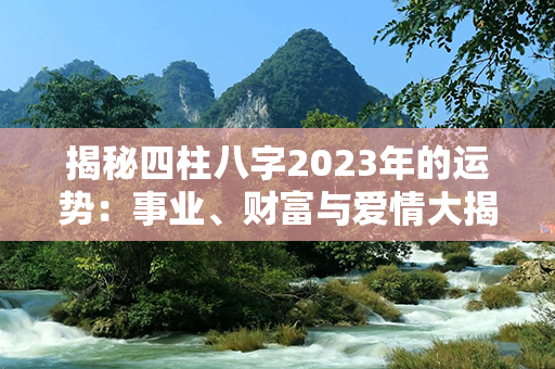 揭秘四柱八字2023年的运势：事业、财富与爱情大揭秘