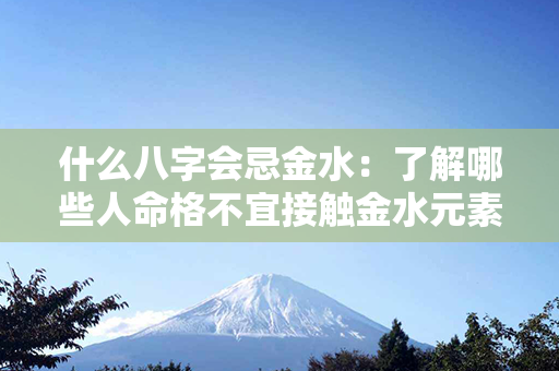 什么八字会忌金水：了解哪些人命格不宜接触金水元素