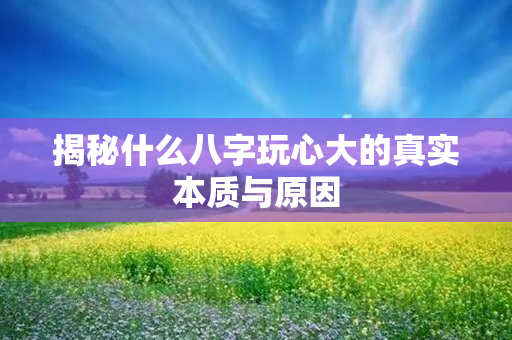 揭秘什么八字玩心大的真实本质与原因