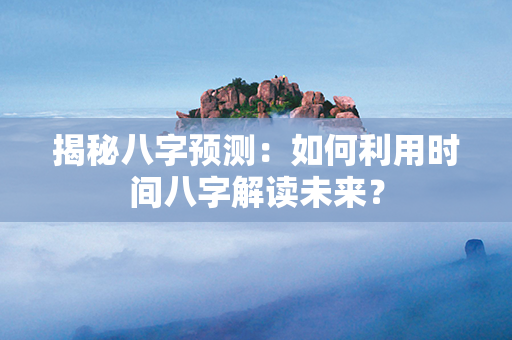 揭秘八字预测：如何利用时间八字解读未来？