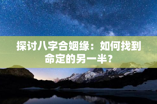 探讨八字合姻缘：如何找到命定的另一半？