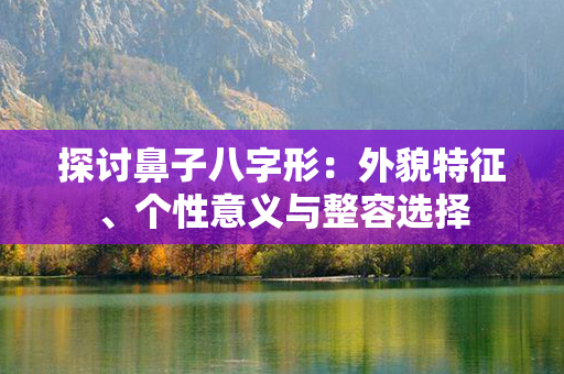 探讨鼻子八字形：外貌特征、个性意义与整容选择