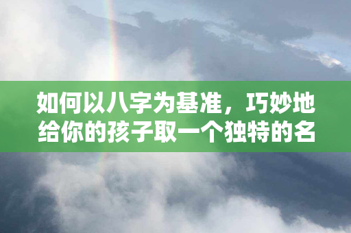 如何以八字为基准，巧妙地给你的孩子取一个独特的名字？