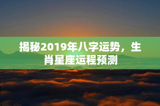 揭秘2019年八字运势，生肖星座运程预测