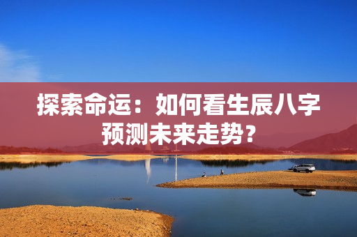 探索命运：如何看生辰八字预测未来走势？