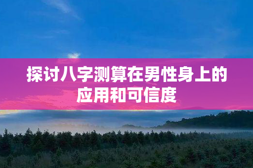 探讨八字测算在男性身上的应用和可信度