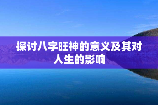 探讨八字旺神的意义及其对人生的影响