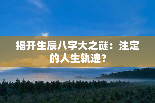 揭开生辰八字大之谜：注定的人生轨迹？