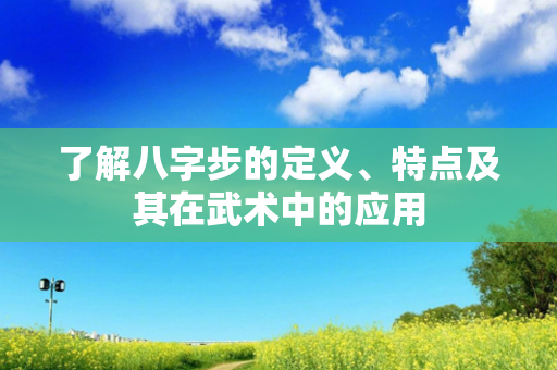 了解八字步的定义、特点及其在武术中的应用