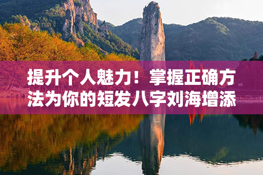 提升个人魅力！掌握正确方法为你的短发八字刘海增添亮点