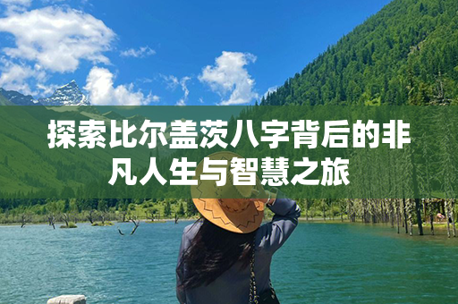 探索比尔盖茨八字背后的非凡人生与智慧之旅