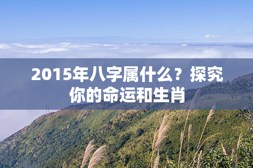 2015年八字属什么？探究你的命运和生肖