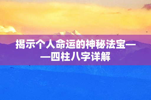 揭示个人命运的神秘法宝——四柱八字详解