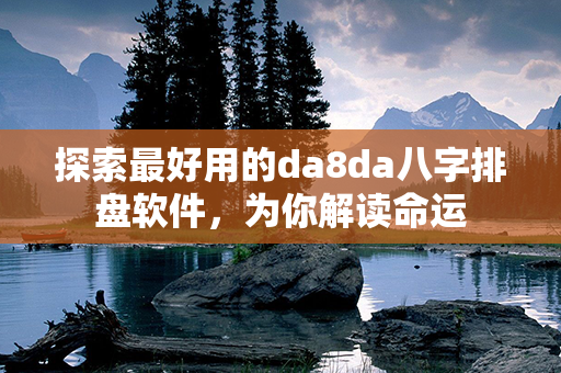 探索最好用的da8da八字排盘软件，为你解读命运