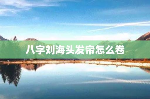 八字刘海头发帘怎么卷