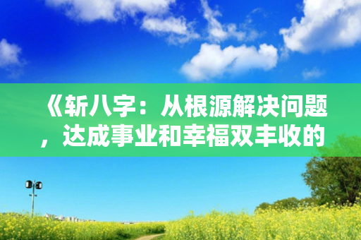 《斩八字：从根源解决问题，达成事业和幸福双丰收的秘诀大揭密！