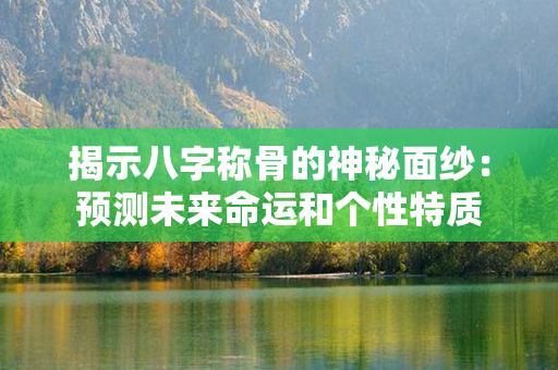 揭示八字称骨的神秘面纱：预测未来命运和个性特质