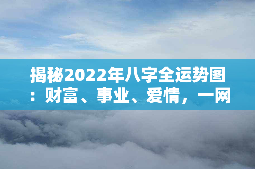 揭秘2022年八字全运势图：财富、事业、爱情，一网打尽！