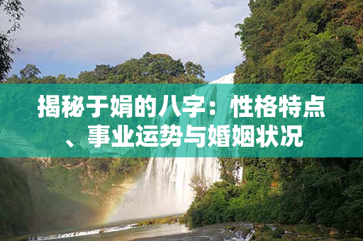 揭秘于娟的八字：性格特点、事业运势与婚姻状况