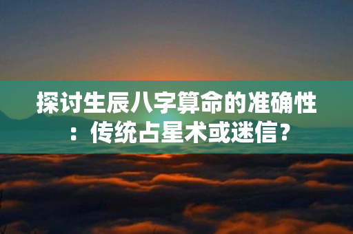 探讨生辰八字算命的准确性：传统占星术或迷信？