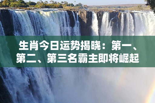 生肖今日运势揭晓：第一、第二、第三名霸主即将崛起！