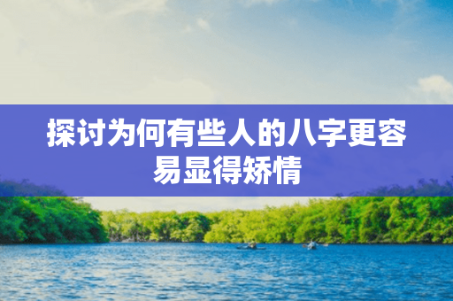 探讨为何有些人的八字更容易显得矫情