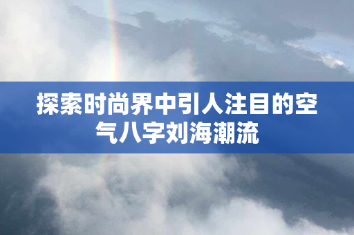 探索时尚界中引人注目的空气八字刘海潮流