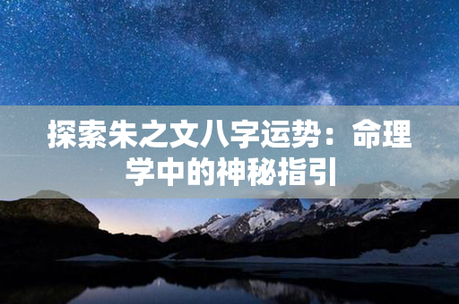 探索朱之文八字运势：命理学中的神秘指引