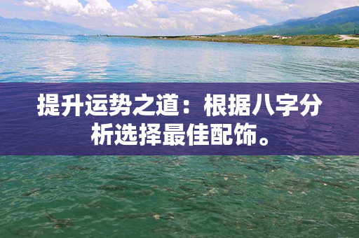 提升运势之道：根据八字分析选择最佳配饰。