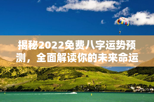 揭秘2022免费八字运势预测，全面解读你的未来命运