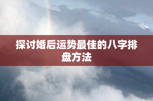 探讨婚后运势最佳的八字排盘方法