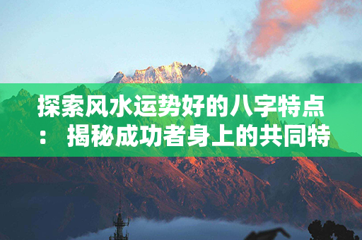 探索风水运势好的八字特点： 揭秘成功者身上的共同特质