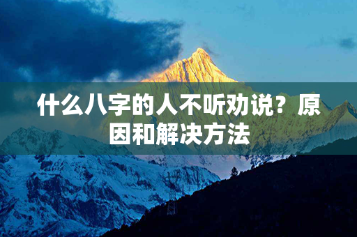 什么八字的人不听劝说？原因和解决方法