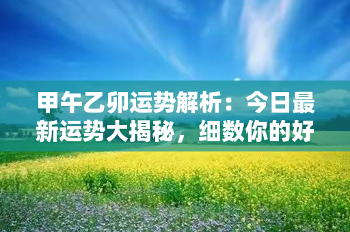 甲午乙卯运势解析：今日最新运势大揭秘，细数你的好运指数！