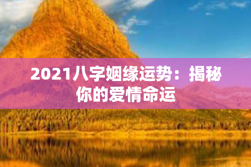 2021八字姻缘运势：揭秘你的爱情命运