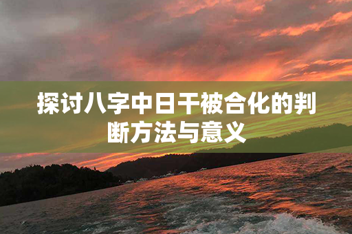 探讨八字中日干被合化的判断方法与意义